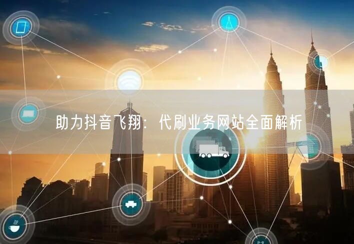 助力抖音飞翔：代刷业务网站全面解析