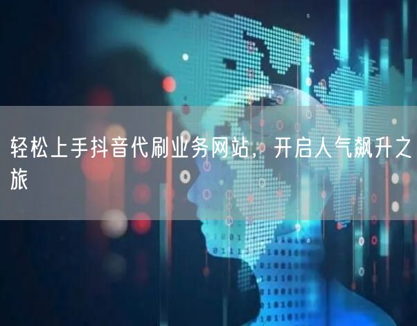 轻松上手抖音代刷业务网站，开启人气飙升之旅
