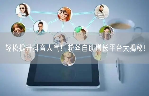 轻松提升抖音人气！粉丝自助增长平台大揭秘！