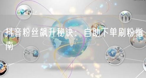 抖音粉丝飙升秘诀：自助下单刷粉指南