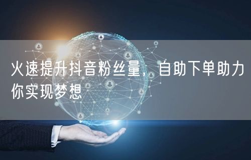火速提升抖音粉丝量，自助下单助力你实现梦想
