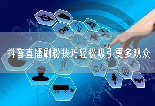 抖音直播刷粉技巧轻松吸引更多观众