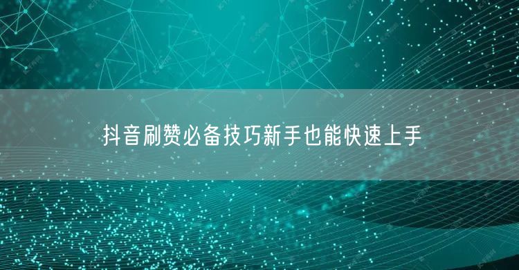 抖音刷赞必备技巧新手也能快速上手