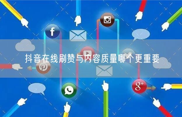 抖音在线刷赞与内容质量哪个更重要