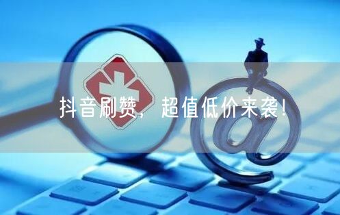 抖音刷赞，超值低价来袭！