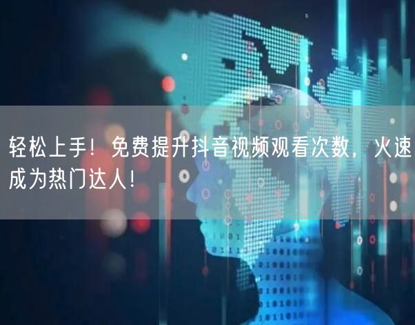 轻松上手！免费提升抖音视频观看次数，火速成为热门达人！