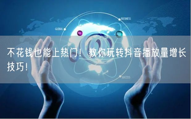 不花钱也能上热门！教你玩转抖音播放量增长技巧！