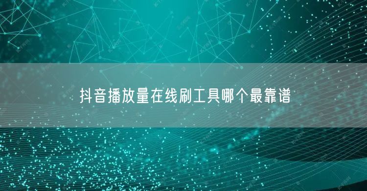 抖音播放量在线刷工具哪个最靠谱