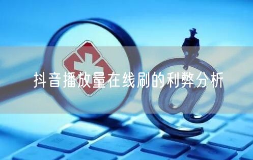 抖音播放量在线刷的利弊分析