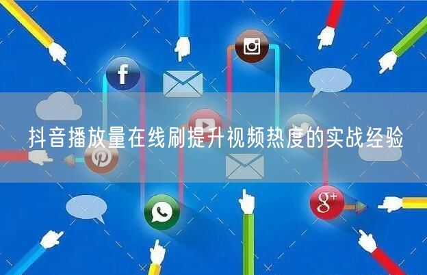 抖音播放量在线刷提升视频热度的实战经验
