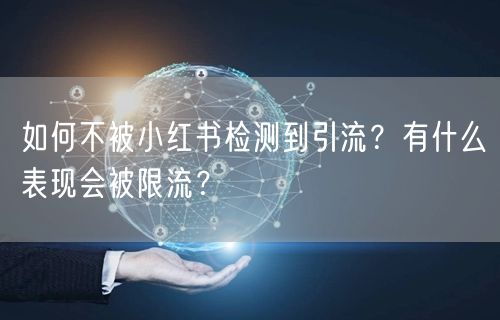 如何不被小红书检测到引流?有什么表现会被限流?