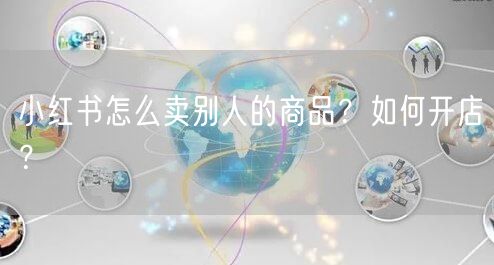 小红书怎么卖别人的商品?如何开店?