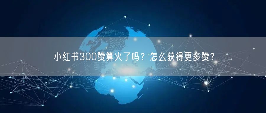 小红书300赞算火了吗?怎么获得更多赞?