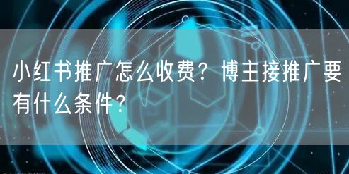小红书推广怎么收费?博主接推广要有什么条件?