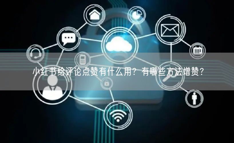 小红书给评论点赞有什么用?有哪些方法增赞?