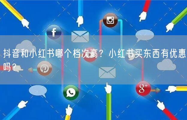 抖音和小红书哪个档次高?小红书买东西有优惠吗?