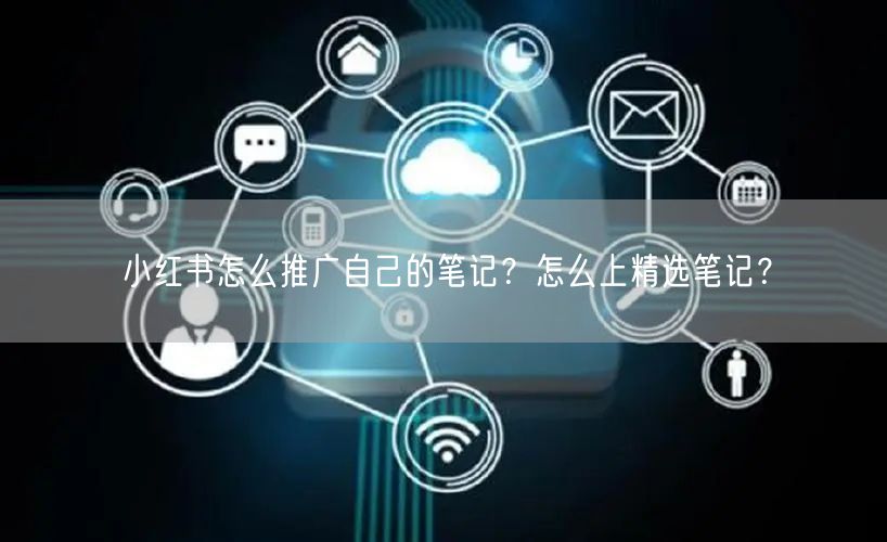 小红书怎么推广自己的笔记?怎么上精选笔记?