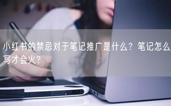 小红书的禁忌对于笔记推广是什么?笔记怎么写才会火?
