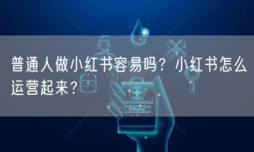 普通人做小红书容易吗?小红书怎么运营起来?