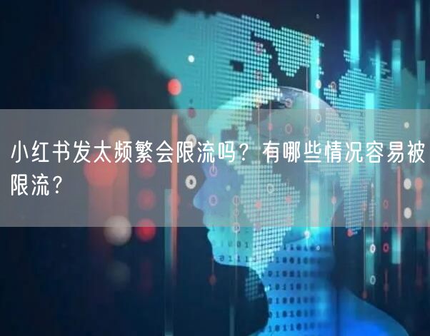 小红书发太频繁会限流吗?有哪些情况容易被限流?