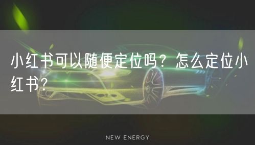 小红书可以随便定位吗?怎么定位小红书?