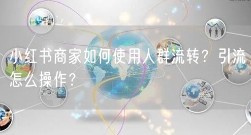 小红书商家如何使用人群流转？引流怎么操作？