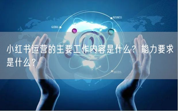 小红书运营的主要工作内容是什么?能力要求是什么?