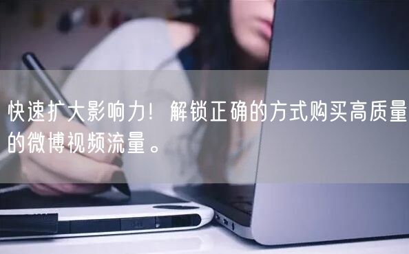 快速扩大影响力！解锁正确的方式购买高质量的微博视频流量。
