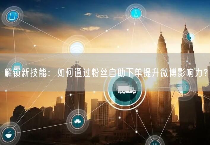 解锁新技能:如何通过粉丝自助下单提升微博影响力?