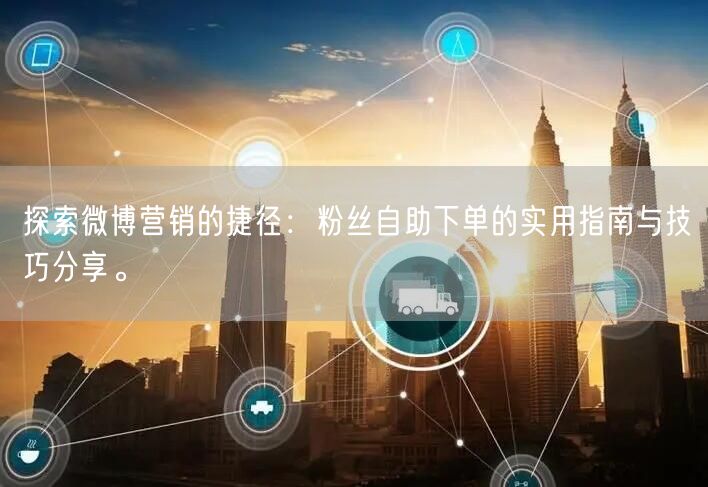 探索微博营销的捷径:粉丝自助下单的实用指南与技巧分享。