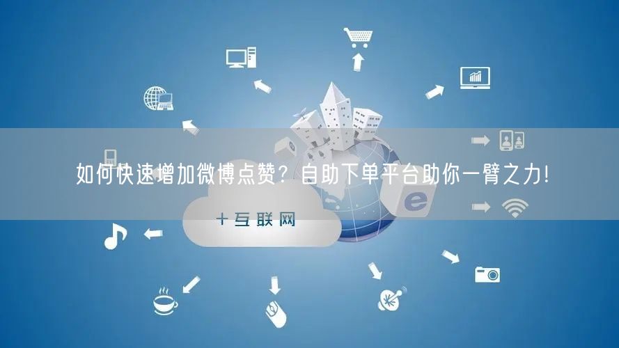 如何快速增加微博点赞?自助下单平台助你一臂之力!