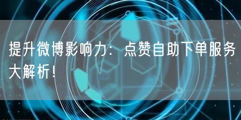 提升微博影响力:点赞自助下单服务大解析!