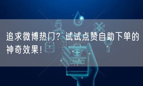 追求微博热门?试试点赞自助下单的神奇效果!