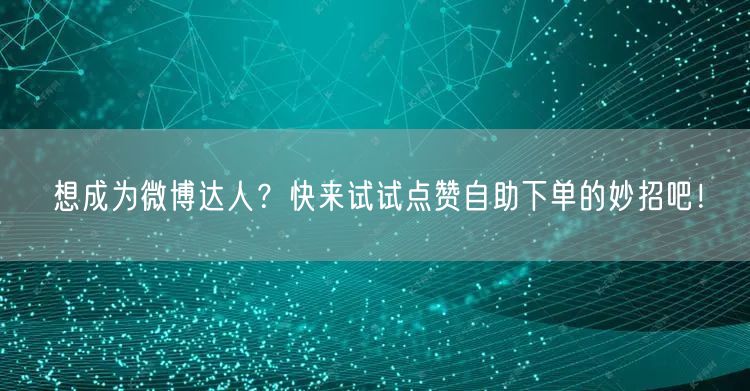 想成为微博达人？快来试试点赞自助下单的妙招吧！