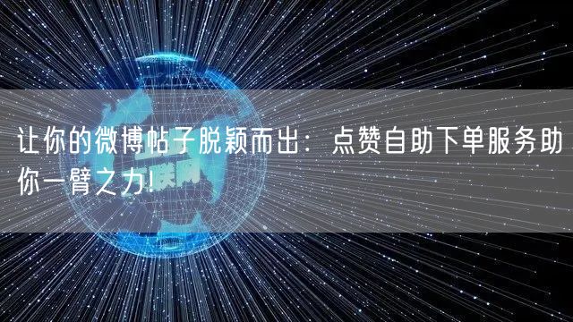 让你的微博帖子脱颖而出：点赞自助下单服务助你一臂之力！