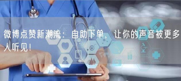 微博点赞新潮流:自助下单,让你的声音被更多人听见!