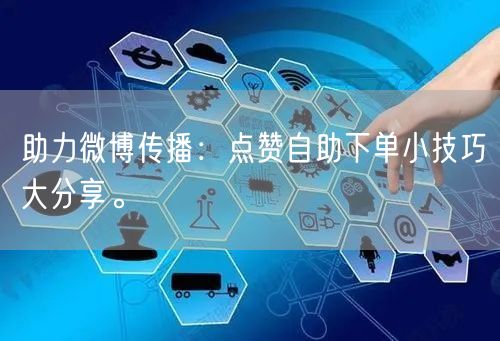 助力微博传播:点赞自助下单小技巧大分享。