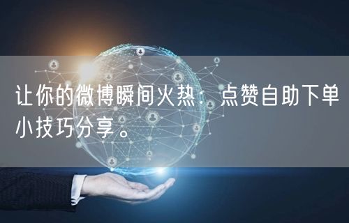 让你的微博瞬间火热:点赞自助下单小技巧分享。