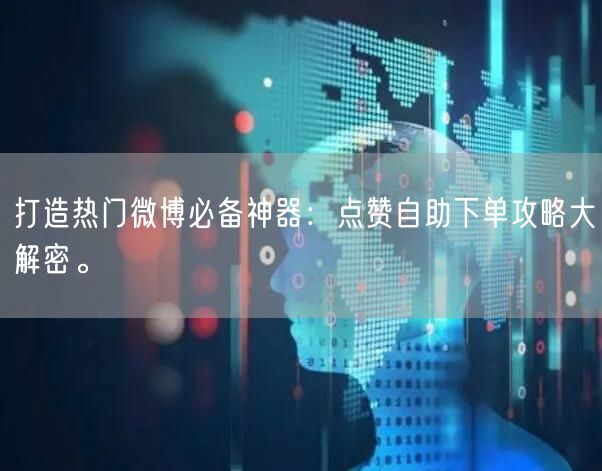 打造热门微博必备神器:点赞自助下单攻略大解密。