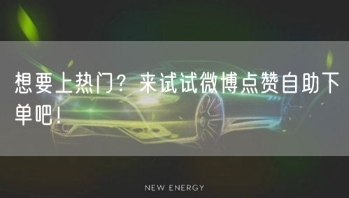 想要上热门?来试试微博点赞自助下单吧!