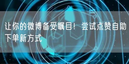让你的微博备受瞩目!尝试点赞自助下单新方式