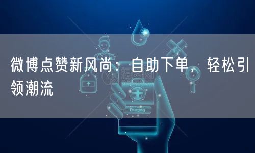 微博点赞新风尚:自助下单,轻松引领潮流