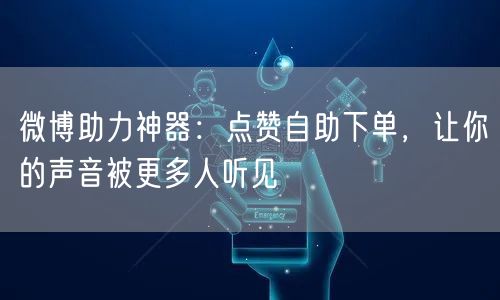 微博助力神器:点赞自助下单,让你的声音被更多人听见