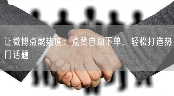让微博点燃热度:点赞自助下单,轻松打造热门话题