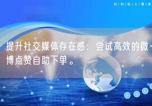 提升社交媒体存在感:尝试高效的微博点赞自助下单。