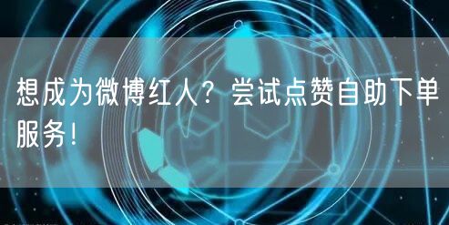 想成为微博红人?尝试点赞自助下单服务!