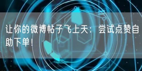让你的微博帖子飞上天:尝试点赞自助下单!