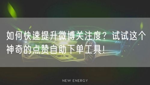 如何快速提升微博关注度?试试这个神奇的点赞自助下单工具!