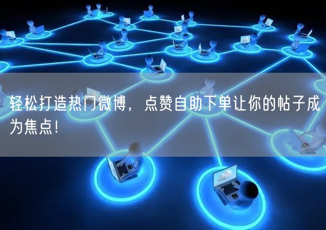 轻松打造热门微博,点赞自助下单让你的帖子成为焦点!