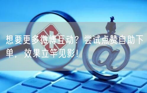 想要更多微博互动?尝试点赞自助下单,效果立竿见影!